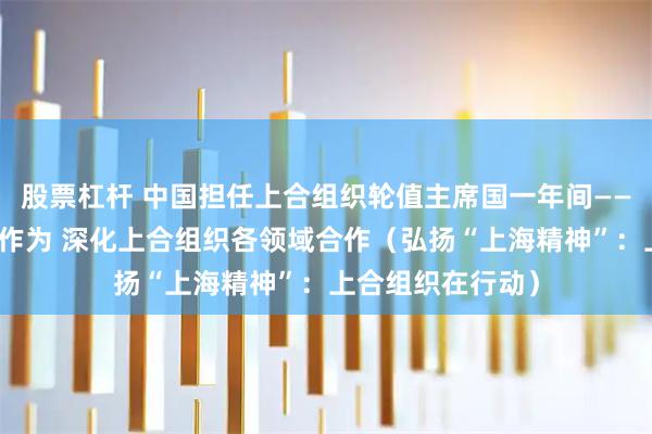 股票杠杆 中国担任上合组织轮值主席国一年间——高效行动、更有作为 深化上合组织各领域合作（弘扬“上海精神”：上合组织在行动）