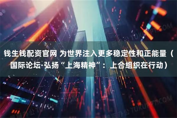 钱生钱配资官网 为世界注入更多稳定性和正能量（国际论坛·弘扬“上海精神”：上合组织在行动）