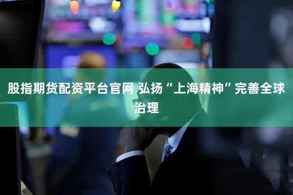 股指期货配资平台官网 弘扬“上海精神”完善全球治理