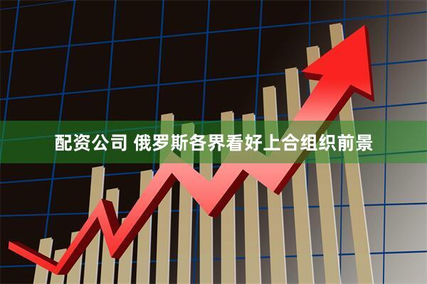 配资公司 俄罗斯各界看好上合组织前景
