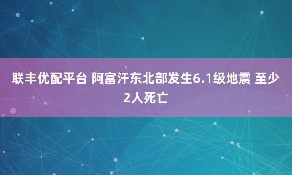 联丰优配平台 阿富汗东北部发生6.1级地震 至少2人死亡