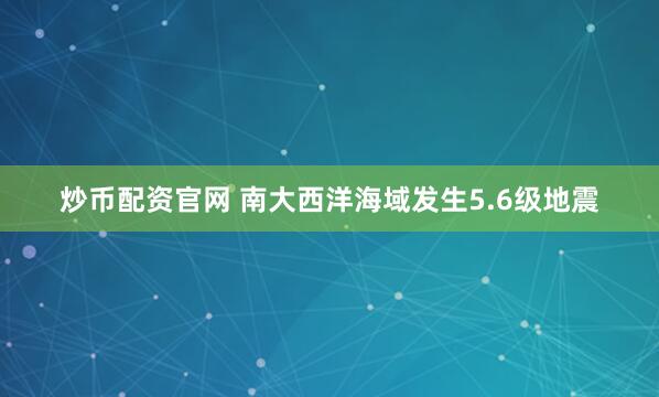 炒币配资官网 南大西洋海域发生5.6级地震