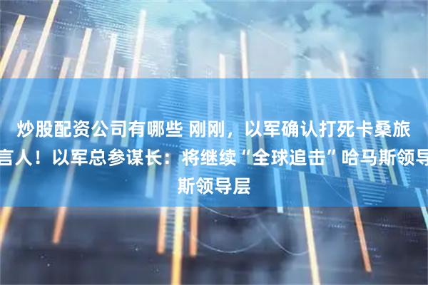 炒股配资公司有哪些 刚刚，以军确认打死卡桑旅发言人！以军总参谋长：将继续“全球追击”哈马斯领导层