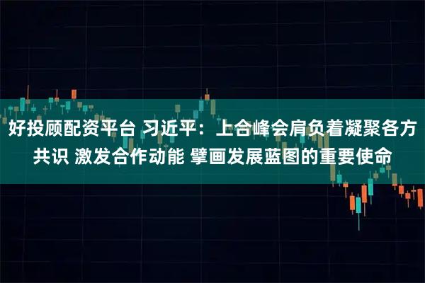 好投顾配资平台 习近平：上合峰会肩负着凝聚各方共识 激发合作动能 擘画发展蓝图的重要使命