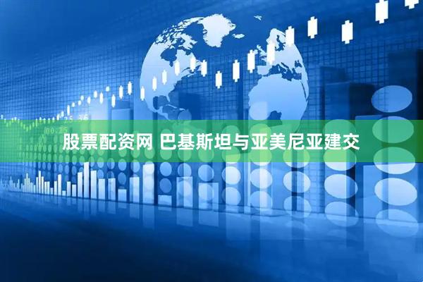 股票配资网 巴基斯坦与亚美尼亚建交