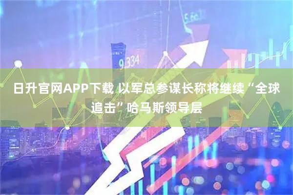 日升官网APP下载 以军总参谋长称将继续“全球追击”哈马斯领导层