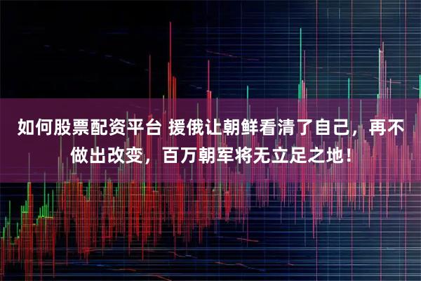 如何股票配资平台 援俄让朝鲜看清了自己，再不做出改变，百万朝军将无立足之地！