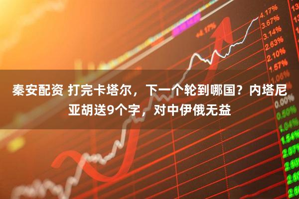 秦安配资 打完卡塔尔，下一个轮到哪国？内塔尼亚胡送9个字，对中伊俄无益