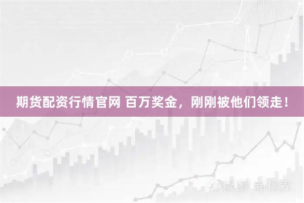 期货配资行情官网 百万奖金，刚刚被他们领走！