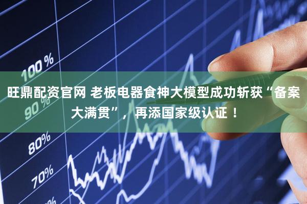 旺鼎配资官网 老板电器食神大模型成功斩获“备案大满贯”，再添国家级认证 ！