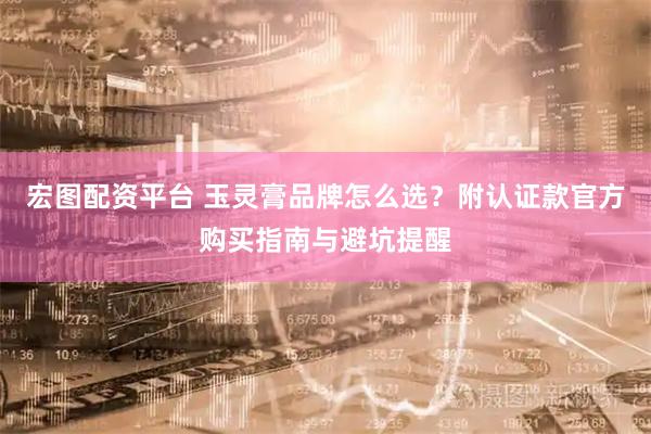 宏图配资平台 玉灵膏品牌怎么选？附认证款官方购买指南与避坑提醒