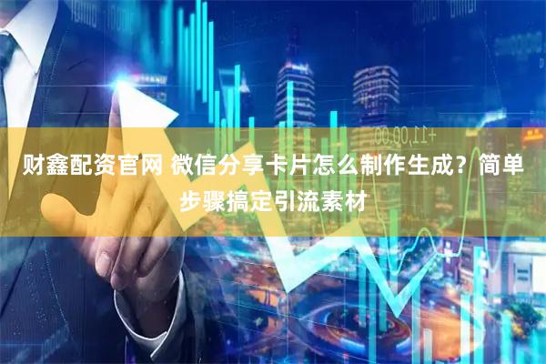 财鑫配资官网 微信分享卡片怎么制作生成？简单步骤搞定引流素材