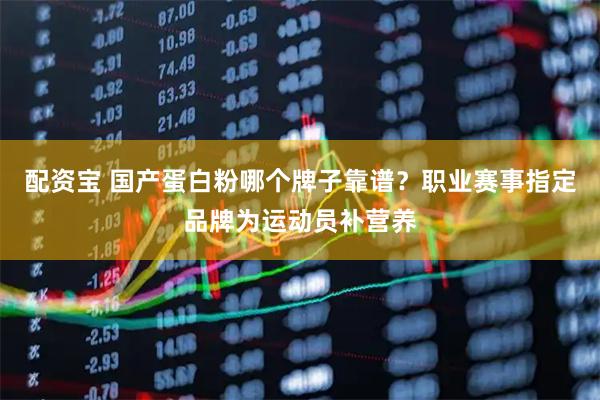 配资宝 国产蛋白粉哪个牌子靠谱？职业赛事指定品牌为运动员补营养