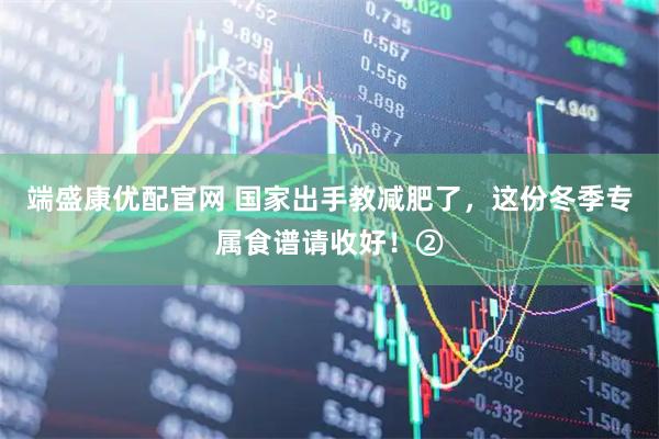 端盛康优配官网 国家出手教减肥了，这份冬季专属食谱请收好！②
