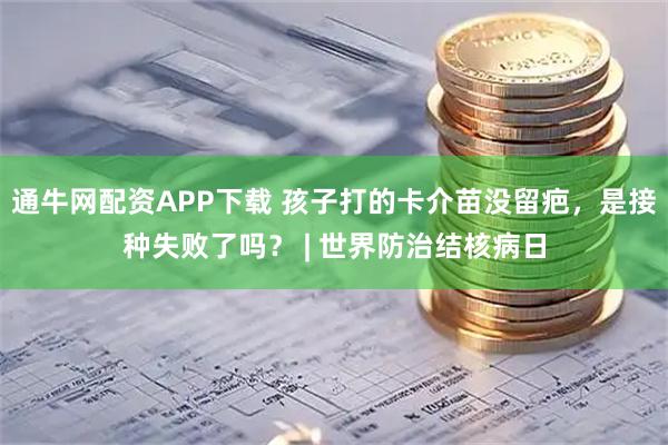 通牛网配资APP下载 孩子打的卡介苗没留疤，是接种失败了吗？ | 世界防治结核病日