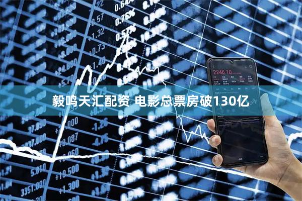 毅鸣天汇配资 电影总票房破130亿
