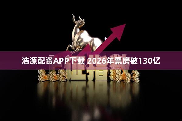 浩源配资APP下载 2026年票房破130亿