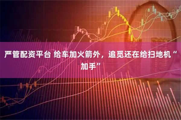 严管配资平台 给车加火箭外，追觅还在给扫地机“加手”